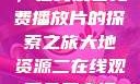 大地第二资源，在线观看免费播放片的探索之旅大地资源二在线观看免费高清下载