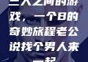 三人之间的游戏，一个B的奇妙旅程老公说找个男人来一起