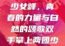 双手攀上两团少女峰，青春的力量与自然的颂歌双手攀上两团少女峰小说免费