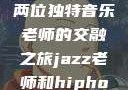 爵士与嘻哈，两位独特音乐老师的交融之旅jazz老师和hiphop老师就业