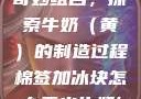 棉签与冰块的奇妙组合，探索牛奶（黄）的制造过程棉签加冰块怎么弄出牛奶(黄)有危害吗