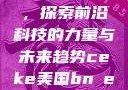 CEKE美国BNDREO高，探索前沿科技的力量与未来趋势ceke美国bnдeo高清videos