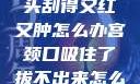 粗大的蘑菇头刮得又红又肿怎么办宫颈口吸住了拔不出来怎么办