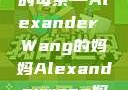 亚历山大王的母亲—Alexander Wang的妈妈Alexanderwang妈妈获奖情况