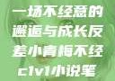 青梅与反差，一场不经意的邂逅与成长反差小青梅不经c1v1小说笔趣阁