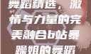 B站暴躁姐的舞蹈精选，激情与力量的完美融合b站暴躁姐的舞蹈精选有哪些