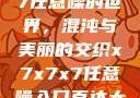 探索x7x7x7任意噪的世界，混沌与美丽的交织x7x7x7任意噪入口直达大象