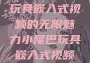 探索小尾巴玩具嵌入式视频的无限魅力小尾巴玩具嵌入式视频免费观看