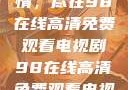 狂飙热血剧情，尽在98在线高清免费观看电视剧98在线高清免费观看电视剧