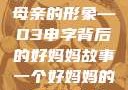 塑造一个伟大母亲的形象—D3申字背后的好妈妈故事一个好妈妈的d3申字电影