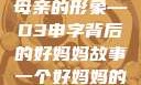 塑造一个伟大母亲的形象—D3申字背后的好妈妈故事一个好妈妈的d3申字电影