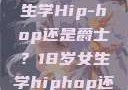 探索青春之路，18岁女生学Hip-hop还是爵士？18岁女生学hiphop还是爵士 rapperdiss