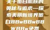 关于嫩白肌肤的奥秘与追求—探索美丽新境界嫩白BBwBBwBBWBBw免费