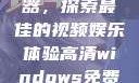 高清Windows免费播放器，探索最佳的视频娱乐体验高清windows免费播放 不用下载