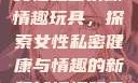 女性私密紧致情趣玩具，探索女性私密健康与情趣的新领域情趣玩具