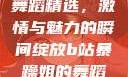 B站暴躁姐的舞蹈精选，激情与魅力的瞬间绽放b站暴躁姐的舞蹈精选有哪些
