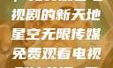 星空无限传媒，免费观看电视剧的新天地星空无限传媒免费观看电视剧沈芯语 星空无痕MV