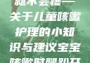 宝宝咳嗽时腿趴开一点就不会疼—关于儿童咳嗽护理的小知识与建议宝宝咳嗽时腿趴开一点就不会疼视频