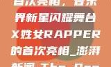 X姓女Rapper首次亮相，音乐界新星闪耀舞台X姓女RAPPER的首次亮相_澎湃新闻-The Paper