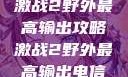 激战2野外最高输出攻略激战2野外最高输出电信