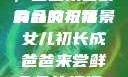 女儿初长成，爸爸来尝鲜食品的祝福
的含义与背景女儿初长成爸爸来尝鲜食品的祝福 含义