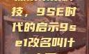 探索未来科技，9SE时代的启示9se1改名叫什么了