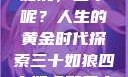 三十如狼四十如虎，五十呢？人生的黄金时代探索三十如狼四十如虎那五十呢孤男寡女