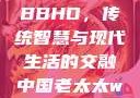 中国老太太WBBHD，传统智慧与现代生活的交融中国老太太wBBHD AV