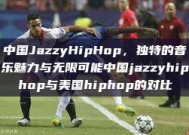 中国JazzyHipHop，独特的音乐魅力与无限可能中国jazzyhiphop与美国hiphop的对比