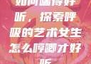 如何喘得好听，探索呼吸的艺术女生怎么哼唧才好听