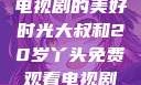 大叔与20岁丫头，共享电视剧的美好时光大叔和20岁丫头免费观看电视剧四姐妹直播了
