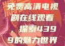 免费高清电视剧在线观看，探索4399的魅力世界