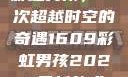 彩虹男孩，一次超越时空的奇遇1609彩虹男孩2023最新款式