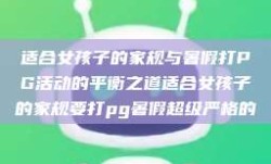 适合女孩子的家规与暑假打PG活动的平衡之道适合女孩子的家规要打pg暑假超级严格的