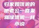 归家如饿狼的他老公一回来就像饿狼一样小说