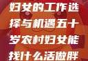 五十岁农村妇女的工作选择与机遇五十岁农村妇女能找什么活做胖女人Gry9