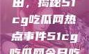 探索今日瓜田，揭秘51cg吃瓜网热点事件51cg吃瓜网今日吃瓜反差婊
