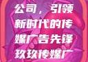 探索玖玖传媒广告有限公司，引领新时代的传媒广告先锋玖玖传媒广告有限公司网站