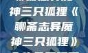 聊斋志异魔神三只狐狸《聊斋志异魔神三只狐狸》全集免费观看