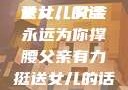父亲有力挺送女儿的话
女儿，父亲永远为你撑腰父亲有力挺送女儿的话 含义