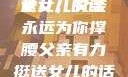 父亲有力挺送女儿的话
女儿，父亲永远为你撑腰父亲有力挺送女儿的话 含义