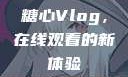 糖心Vlog，在线观看的新体验