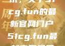探索最新资讯，关于51cg.fun的最新官网门户51cg.fun最新官网是多少2025