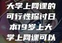 日本19岁上大学上网课的可行性探讨日本19岁上大学上网课可以吗知乎