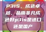 P31S，成色卓越，品质非凡成色好p31s是进口还是国产