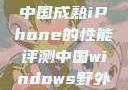 中国成熟iPhone的性能评测中国windows野外