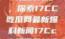揭秘热点事件背后的真相，探索17CC吃瓜网最新爆料新闻17Cc吃瓜网最新爆料新闻