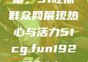 朝阳群众的力量，51吃瓜群众网展现热心与活力51cg.fun192.168.1.1com