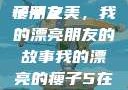 我的漂亮的瘦子朋友
瘦子之美，我的漂亮朋友的故事我的漂亮的瘦子5在线观看