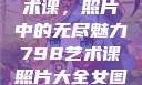 探索798艺术课，照片中的无尽魅力798艺术课照片大全女图片高清